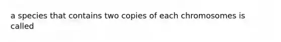 a species that contains two copies of each chromosomes is called