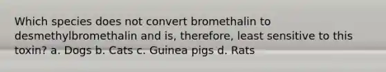 Which species does not convert bromethalin to desmethylbromethalin and is, therefore, least sensitive to this toxin? a. Dogs b. Cats c. Guinea pigs d. Rats