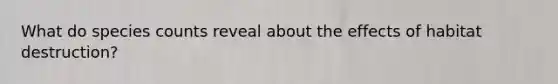 What do species counts reveal about the effects of habitat destruction?