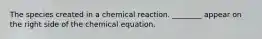 The species created in a chemical reaction. ________ appear on the right side of the chemical equation.