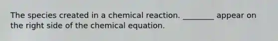 The species created in a chemical reaction. ________ appear on the right side of the chemical equation.