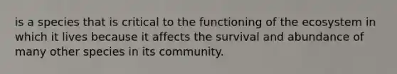 is a species that is critical to the functioning of the ecosystem in which it lives because it affects the survival and abundance of many other species in its community.