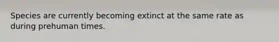 Species are currently becoming extinct at the same rate as during prehuman times.