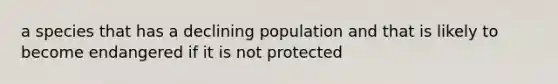 a species that has a declining population and that is likely to become endangered if it is not protected