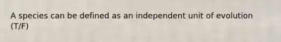 A species can be defined as an independent unit of evolution (T/F)