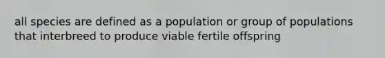 all species are defined as a population or group of populations that interbreed to produce viable fertile offspring