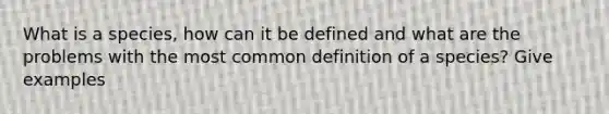 What is a species, how can it be defined and what are the problems with the most common definition of a species? Give examples