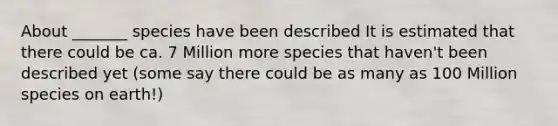 About _______ species have been described It is estimated that there could be ca. 7 Million more species that haven't been described yet (some say there could be as many as 100 Million species on earth!)