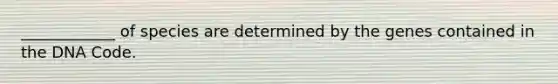 ____________ of species are determined by the genes contained in the DNA Code.