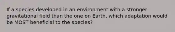 If a species developed in an environment with a stronger gravitational field than the one on Earth, which adaptation would be MOST beneficial to the species?