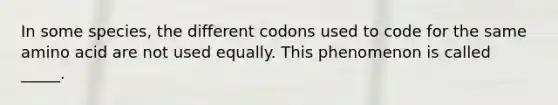 In some species, the different codons used to code for the same amino acid are not used equally. This phenomenon is called _____.