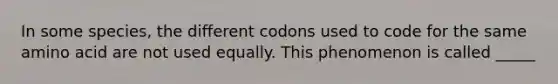 In some species, the different codons used to code for the same amino acid are not used equally. This phenomenon is called _____