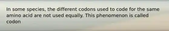 In some species, the different codons used to code for the same amino acid are not used equally. This phenomenon is called codon