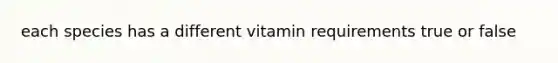 each species has a different vitamin requirements true or false