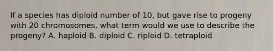 If a species has diploid number of 10, but gave rise to progeny with 20 chromosomes, what term would we use to describe the progeny? A. haploid B. diploid C. riploid D. tetraploid