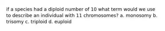 if a species had a diploid number of 10 what term would we use to describe an individual with 11 chromosomes? a. monosomy b. trisomy c. triploid d. euploid