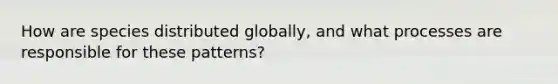 How are species distributed globally, and what processes are responsible for these patterns?