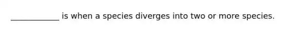 ____________ is when a species diverges into two or more species.