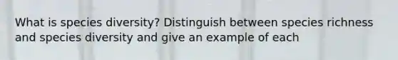 What is species diversity? Distinguish between species richness and species diversity and give an example of each