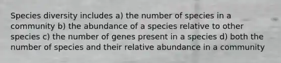 Species diversity includes a) the number of species in a community b) the abundance of a species relative to other species c) the number of genes present in a species d) both the number of species and their relative abundance in a community