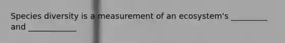 Species diversity is a measurement of an ecosystem's _________ and ____________