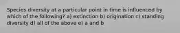 Species diversity at a particular point in time is influenced by which of the following? a) extinction b) origination c) standing diversity d) all of the above e) a and b