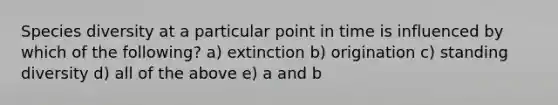 Species diversity at a particular point in time is influenced by which of the following? a) extinction b) origination c) standing diversity d) all of the above e) a and b