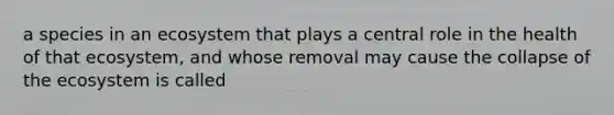 a species in an ecosystem that plays a central role in the health of that ecosystem, and whose removal may cause the collapse of <a href='https://www.questionai.com/knowledge/k49x5J3j3W-the-ecosystem' class='anchor-knowledge'>the ecosystem</a> is called
