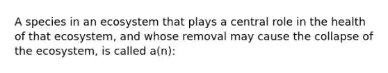 A species in an ecosystem that plays a central role in the health of that ecosystem, and whose removal may cause the collapse of the ecosystem, is called a(n):