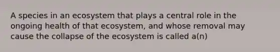 A species in an ecosystem that plays a central role in the ongoing health of that ecosystem, and whose removal may cause the collapse of <a href='https://www.questionai.com/knowledge/k49x5J3j3W-the-ecosystem' class='anchor-knowledge'>the ecosystem</a> is called a(n)