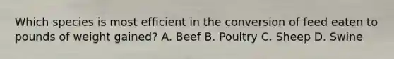 Which species is most efficient in the conversion of feed eaten to pounds of weight gained? A. Beef B. Poultry C. Sheep D. Swine