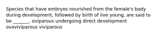 Species that have embryos nourished from the female's body during development, followed by birth of live young, are said to be _______. oviparous undergoing direct development ovoviviparous viviparous