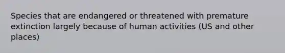 Species that are endangered or threatened with premature extinction largely because of human activities (US and other places)