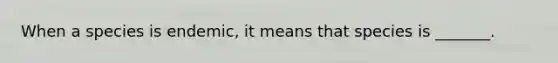 When a species is endemic, it means that species is _______.