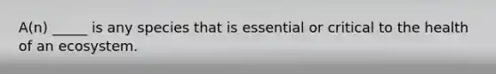 A(n) _____ is any species that is essential or critical to the health of an ecosystem.