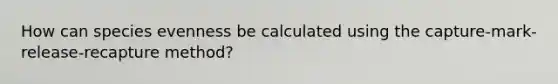 How can species evenness be calculated using the capture-mark-release-recapture method?