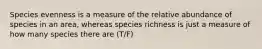 Species evenness is a measure of the relative abundance of species in an area, whereas species richness is just a measure of how many species there are (T/F)