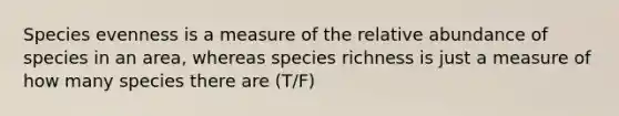 Species evenness is a measure of the relative abundance of species in an area, whereas species richness is just a measure of how many species there are (T/F)