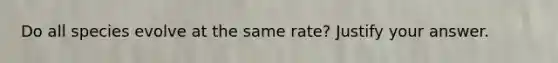 Do all species evolve at the same rate? Justify your answer.
