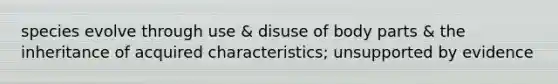 species evolve through use & disuse of body parts & the inheritance of acquired characteristics; unsupported by evidence