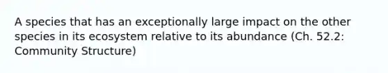 A species that has an exceptionally large impact on the other species in its ecosystem relative to its abundance (Ch. 52.2: Community Structure)