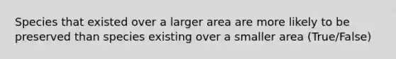 Species that existed over a larger area are more likely to be preserved than species existing over a smaller area (True/False)