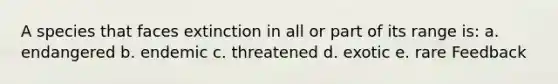 A species that faces extinction in all or part of its range is: a. endangered b. endemic c. threatened d. exotic e. rare Feedback