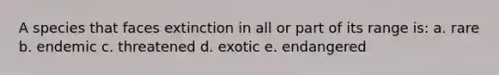 A species that faces extinction in all or part of its range is: a. rare b. endemic c. threatened d. exotic e. endangered