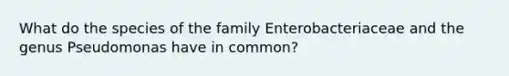 What do the species of the family Enterobacteriaceae and the genus Pseudomonas have in common?