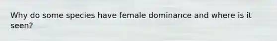 Why do some species have female dominance and where is it seen?