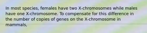 In most species, females have two X-chromosomes while males have one X-chromosome. To compensate for this difference in the number of copies of genes on the X-chromosome in mammals,