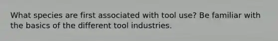 What species are first associated with tool use? Be familiar with the basics of the different tool industries.