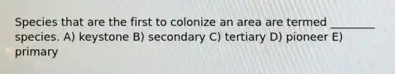 Species that are the first to colonize an area are termed ________ species. A) keystone B) secondary C) tertiary D) pioneer E) primary