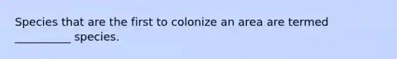 Species that are the first to colonize an area are termed __________ species.